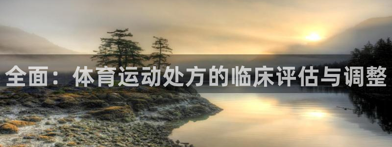 欧亿体育官方正版app新能源：全面：体育运动处方的临床评估与
